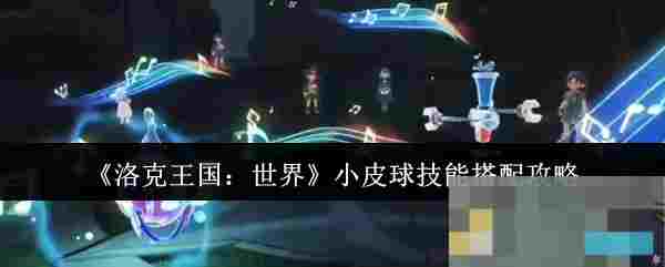 《洛克王国：世界》小皮球技能搭配攻略