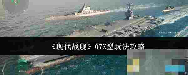《现代战舰》07X型玩法攻略