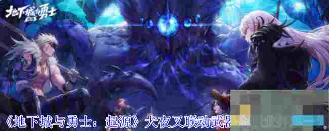 《地下城与勇士：起源》犬夜叉联动武器全职业外观一览