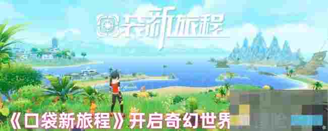 《口袋新旅程》开启奇幻世界的冒险之旅