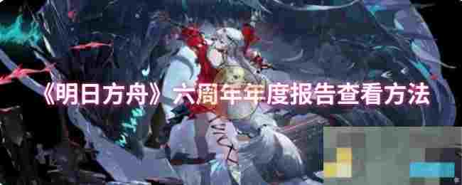 《明日方舟》六周年年度报告查看方法