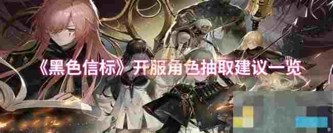 《黑色信标》开服角色抽取建议一览