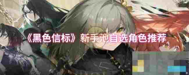 《黑色信标》新手池自选角色推荐
