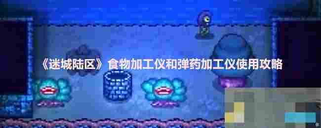 《迷城陆区》食物加工仪和弹药加工仪使用攻略