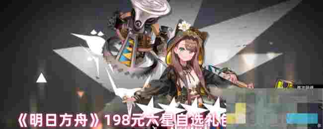 《明日方舟》198元六星自选礼包购买建议
