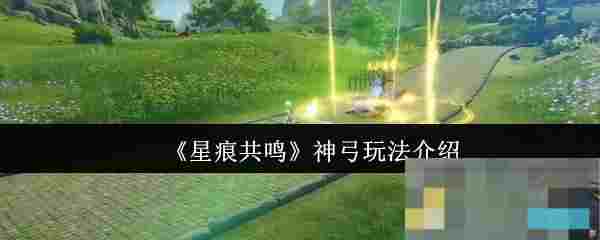 《星痕共鸣》神弓玩法介绍