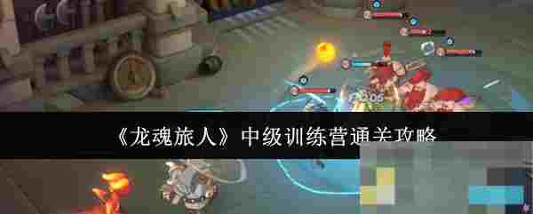 《龙魂旅人》中级训练营通关攻略
