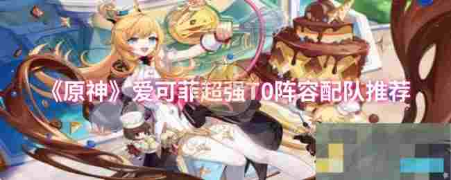《原神》爱可菲超强T0阵容配队推荐