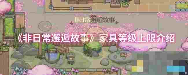 《非日常邂逅故事》家具等级上限介绍