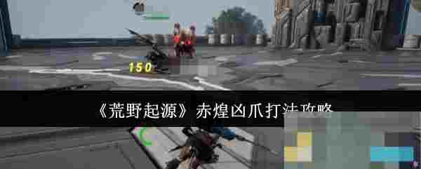 《荒野起源》赤煌凶爪打法攻略