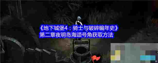 《地下城堡4：骑士与破碎编年史》第二章夜明岛海颂号角获取方法