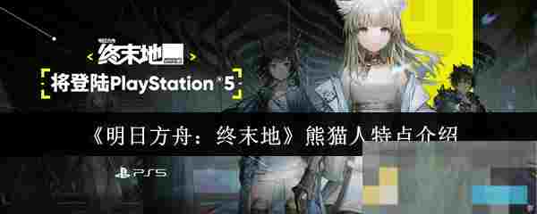 《明日方舟：终末地》熊猫人特点介绍