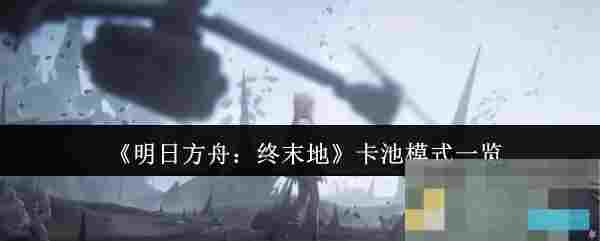 《明日方舟：终末地》卡池模式一览