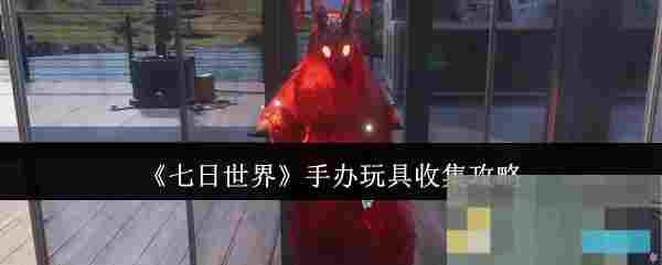 《七日世界》手办玩具收集攻略