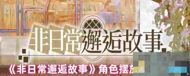 《非日常邂逅故事》角色摆放位置教学