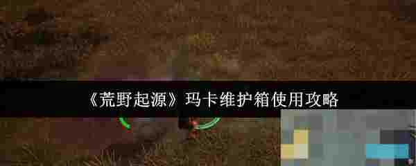 《荒野起源》玛卡维护箱使用攻略
