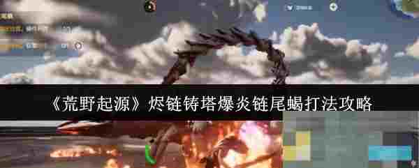 《荒野起源》烬链铸塔爆炎链尾蝎打法攻略