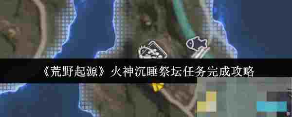《荒野起源》火神沉睡祭坛任务完成攻略
