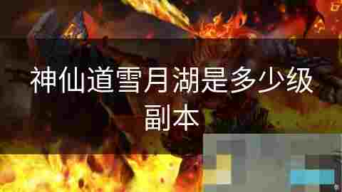 神仙道雪月湖副本攻略详解与丰厚奖励揭秘