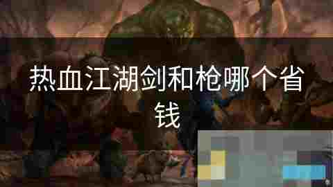 热血江湖剑与枪省钱攻略对比分析
