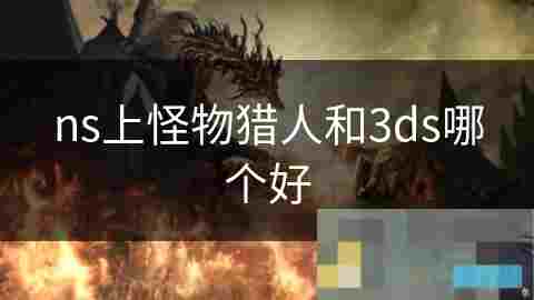 NS与3DS怪物猎人游戏内容对比与画面差异介绍