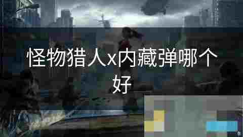 怪物猎人X内藏弹选择攻略优缺点分析及最佳选择