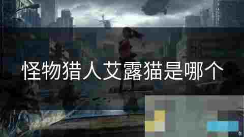 探秘怪物猎人系列中的神秘角色艾露猫的乐趣与陪伴
