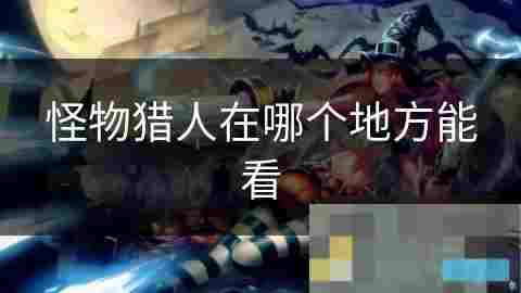 官方渠道观看怪物猎人获取高质量动画与漫画资源