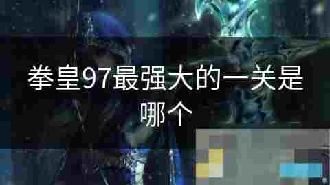 拳皇97挑战巅峰揭秘最具技术含量的大蛇队关卡攻略
