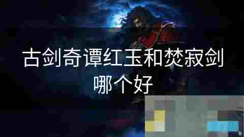 红玉VS焚寂剑古剑奇谭角色与武器深度介绍