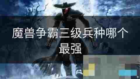 魔兽争霸四大种族三级兵种攻略与战场应用