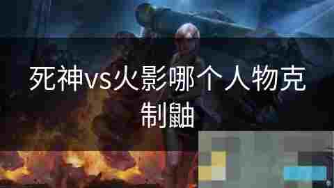 死神VS火影攻略揭秘克制鼬角色的策略与技巧