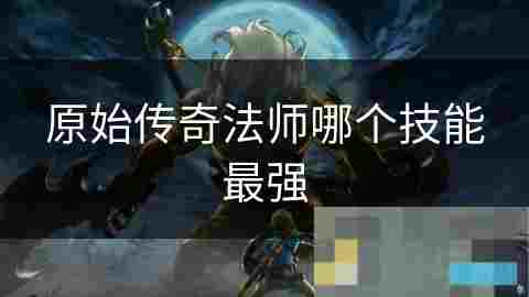 原始传奇法师职业技能强弱分析及最强技能探究