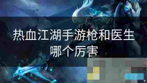 热血江湖手游枪职业与医生职业实力对比分析