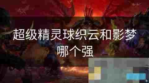 超级精灵球攻略织云VS影梦精灵属性与技能对比分析