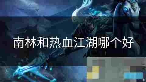 南林热血江湖对比分析 选择最适合你的游戏体验