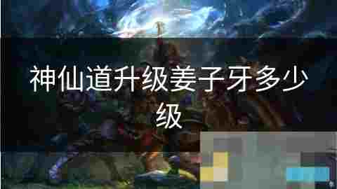 神仙道姜子牙升级全攻略详解