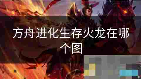 方舟进化生存火龙分布地图详解