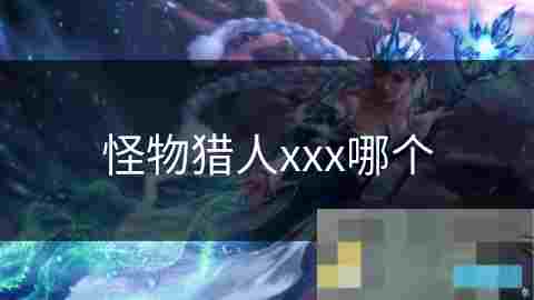 深入介绍怪物猎人XXX独特魅力与脱颖而出之谜