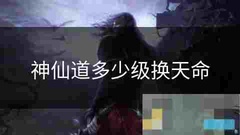 神仙道换天命等级介绍