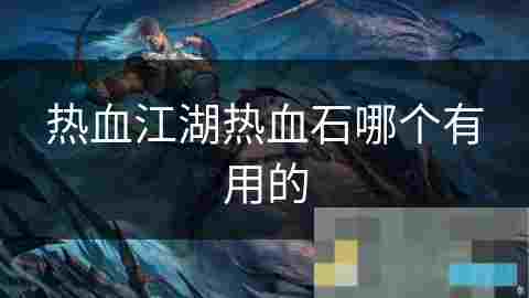 热血江湖热血石价值与实用性分析攻略
