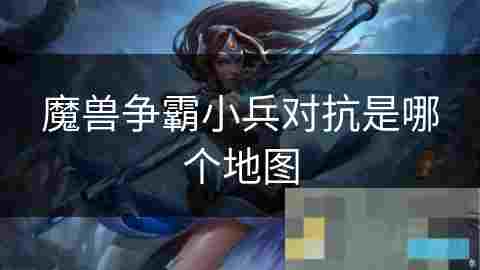 小兵对抗游戏玩法详解魔兽争霸经典地图全攻略
