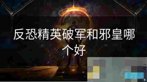破军VS邪皇反恐精英武器深度介绍与选择