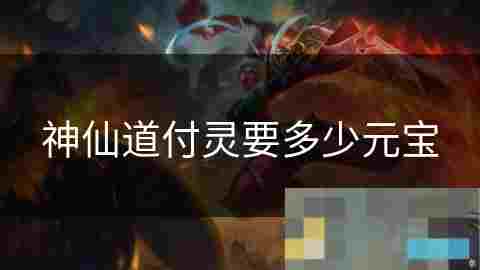 神仙道付灵全攻略元宝消耗与获取策略介绍