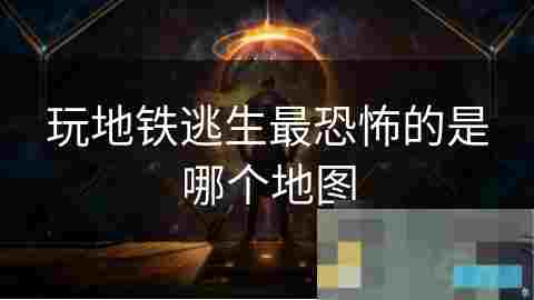 地铁逃生最恐怖地图介绍与生存挑战体验