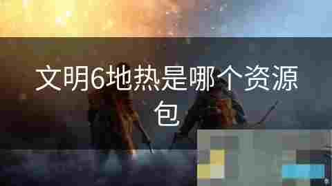 文明6地热资源攻略及利用策略详解