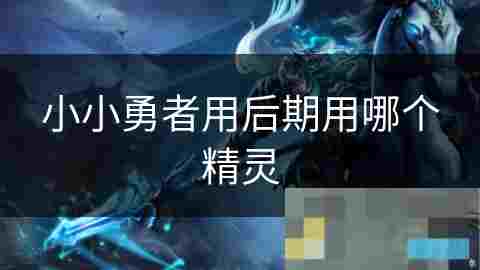 小小勇者游戏精灵选择攻略与战斗策略介绍