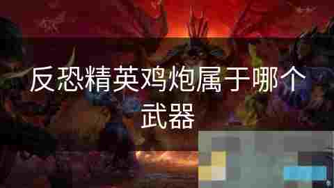 反恐精英鸡炮武器介绍与背后故事揭秘