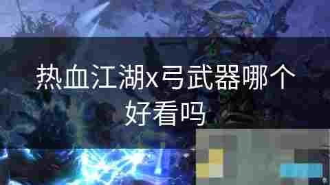 热血江湖X弓武器外观评选与个性展示攻略