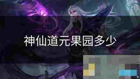 神仙道元果园数量揭秘全介绍